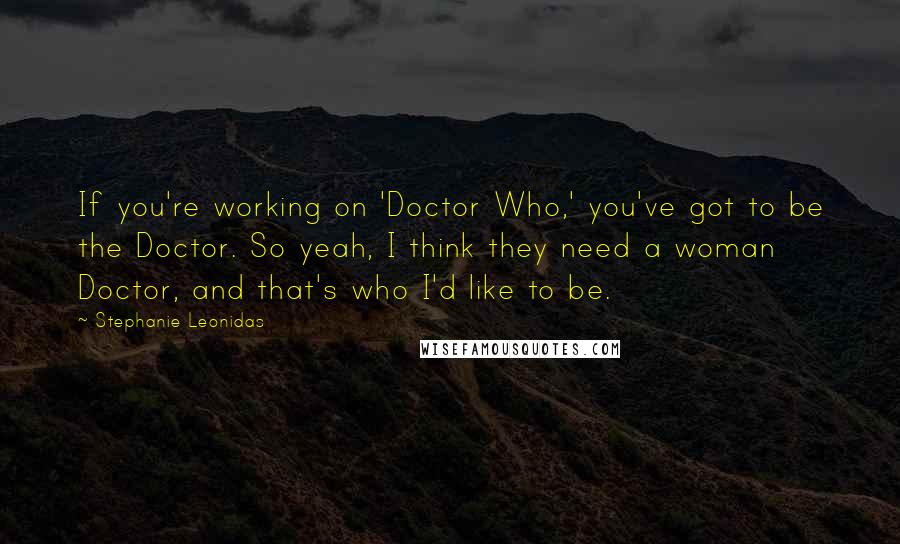 Stephanie Leonidas quotes: If you're working on 'Doctor Who,' you've got to be the Doctor. So yeah, I think they need a woman Doctor, and that's who I'd like to be. Stephanie Leonidas quotes: If you're working on 'Doctor Who,' you've got to be the Doctor. So yeah, I think they need a woman Doctor, and that's who I'd like to be.