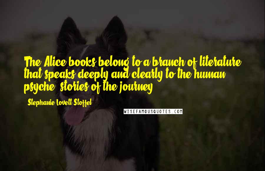 Stephanie Lovett Stoffel quotes: The Alice books belong to a branch of literature that speaks deeply and clearly to the human psyche--stories of the journey.