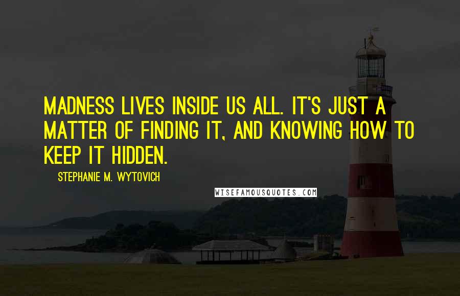 Stephanie M. Wytovich quotes: Madness lives inside us all. It's just a matter of finding it, and knowing how to keep it hidden.