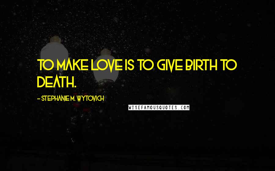 Stephanie M. Wytovich quotes: To make love is to give birth to death.