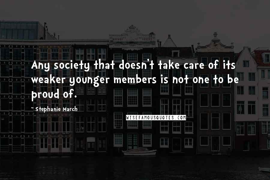 Stephanie March quotes: Any society that doesn't take care of its weaker younger members is not one to be proud of.