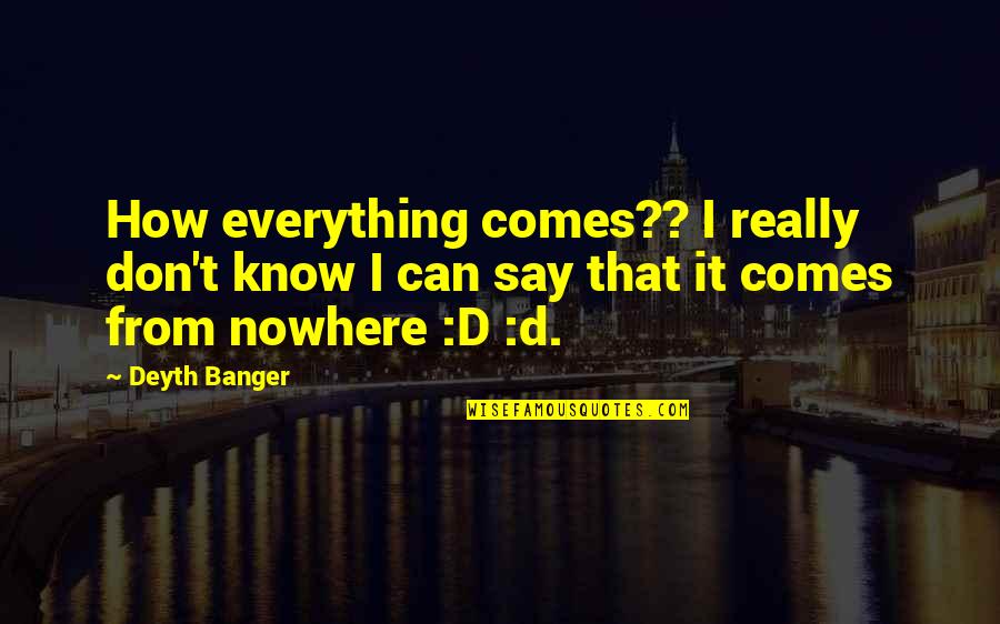 Stephanie Marrott Quotes By Deyth Banger: How everything comes?? I really don't know I Stephanie Marrott Quotes By Deyth Banger: How everything comes?? I really don't know I