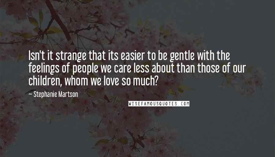 Stephanie Martson quotes: Isn't it strange that its easier to be gentle with the feelings of people we care less about than those of our children, whom we love so much?
