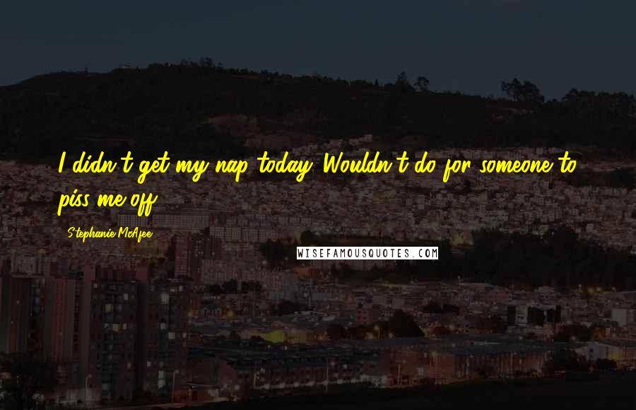 Stephanie McAfee quotes: I didn't get my nap today. Wouldn't do for someone to piss me off.