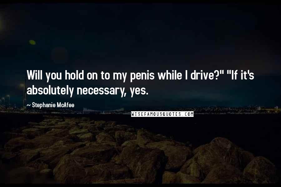 Stephanie McAfee quotes: Will you hold on to my penis while I drive?" "If it's absolutely necessary, yes.