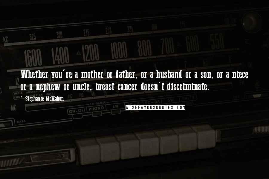 Stephanie McMahon quotes: Whether you're a mother or father, or a husband or a son, or a niece or a nephew or uncle, breast cancer doesn't discriminate.