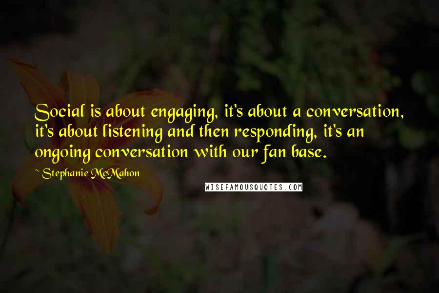 Stephanie McMahon quotes: Social is about engaging, it's about a conversation, it's about listening and then responding, it's an ongoing conversation with our fan base. Stephanie McMahon quotes: Social is about engaging, it's about a conversation, it's about listening and then responding, it's an ongoing conversation with our fan base.