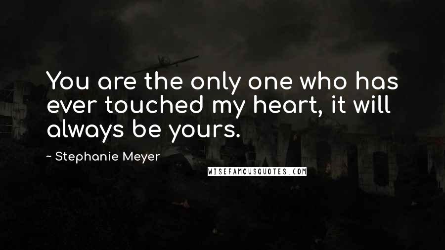 Stephanie Meyer quotes: You are the only one who has ever touched my heart, it will always be yours.