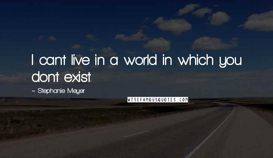 Stephanie Meyer quotes: I can't live in a world in which you don't exist.