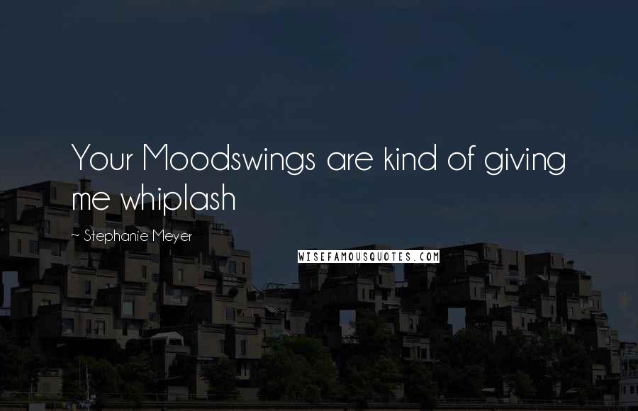 Stephanie Meyer quotes: Your Moodswings are kind of giving me whiplash