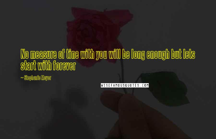 Stephanie Meyer quotes: No measure of tine with you will be long enough but lets start with forever