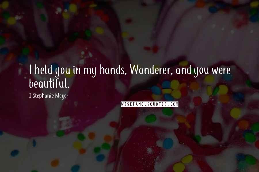 Stephanie Meyer quotes: I held you in my hands, Wanderer, and you were beautiful.