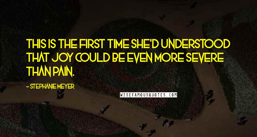 Stephanie Meyer quotes: This is the first time she'd understood that joy could be even more severe than pain.