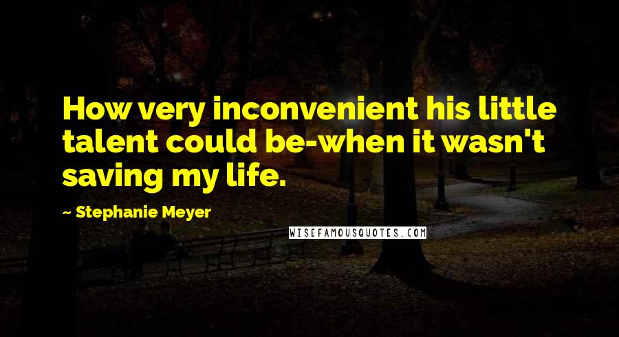 Stephanie Meyer quotes: How very inconvenient his little talent could be-when it wasn't saving my life.