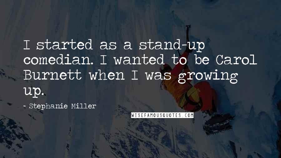 Stephanie Miller quotes: I started as a stand-up comedian. I wanted to be Carol Burnett when I was growing up.