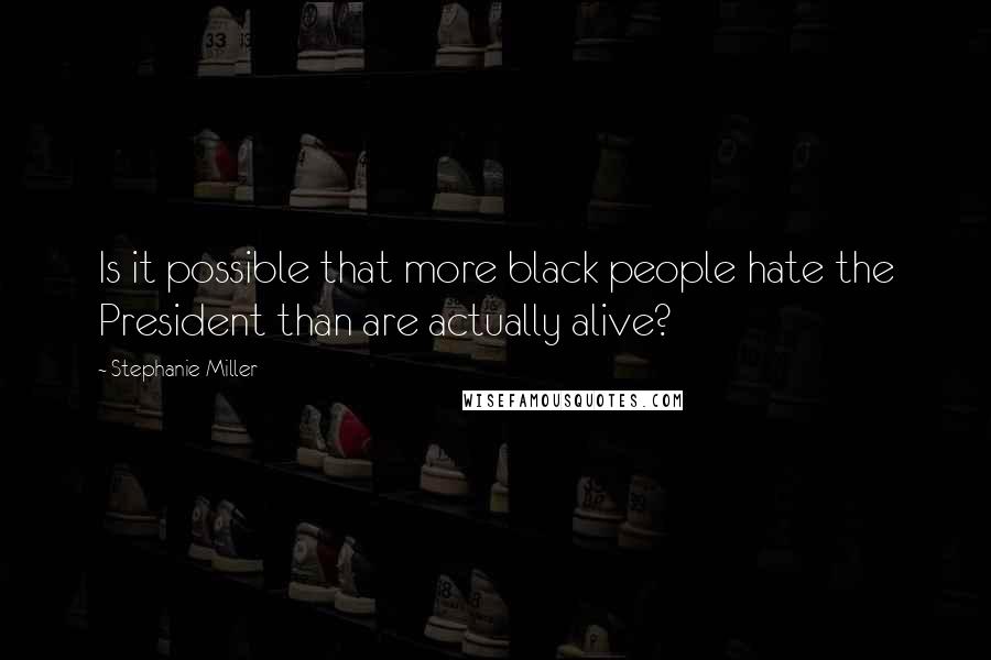Stephanie Miller quotes: Is it possible that more black people hate the President than are actually alive?