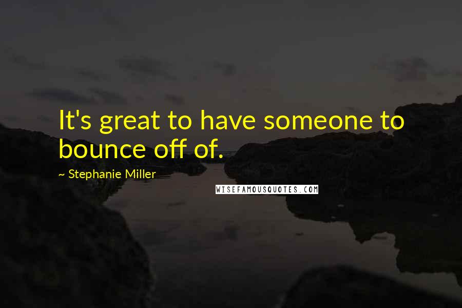 Stephanie Miller quotes: It's great to have someone to bounce off of.