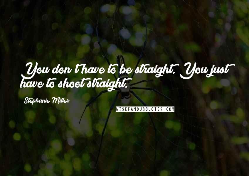 Stephanie Miller quotes: You don't have to be straight. You just have to shoot straight.