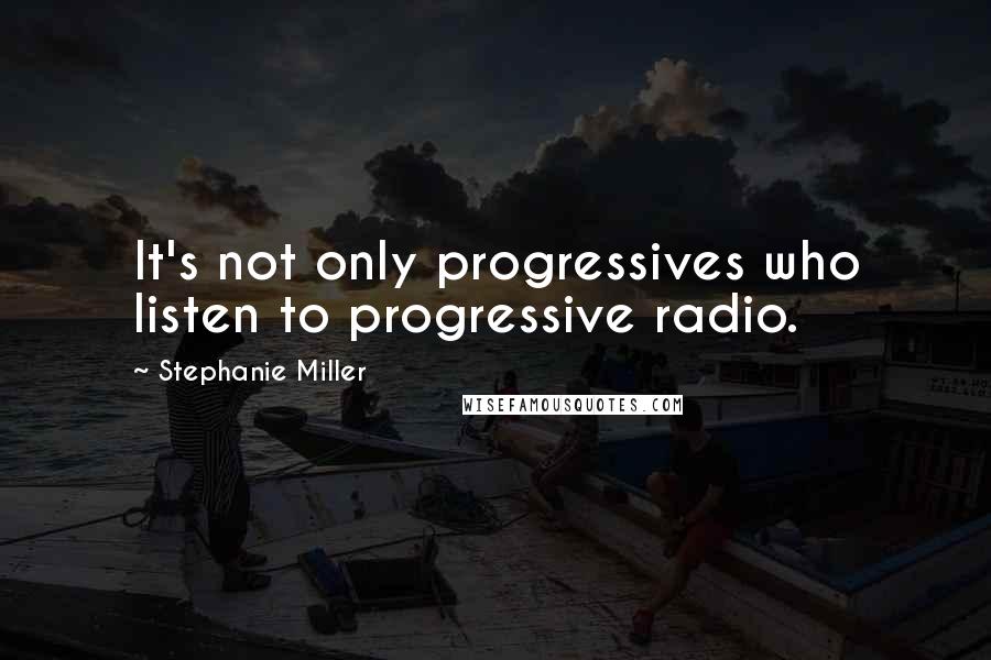 Stephanie Miller quotes: It's not only progressives who listen to progressive radio.