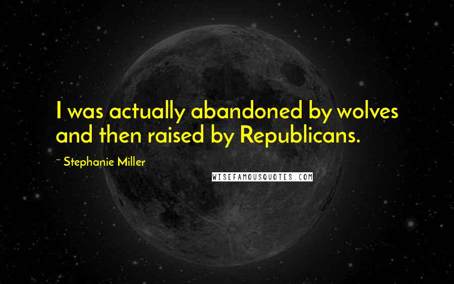 Stephanie Miller quotes: I was actually abandoned by wolves and then raised by Republicans.