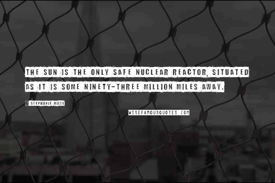 Stephanie Mills quotes: The sun is the only safe nuclear reactor, situated as it is some ninety-three million miles away.