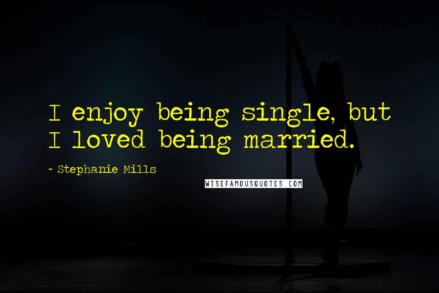 Stephanie Mills quotes: I enjoy being single, but I loved being married.