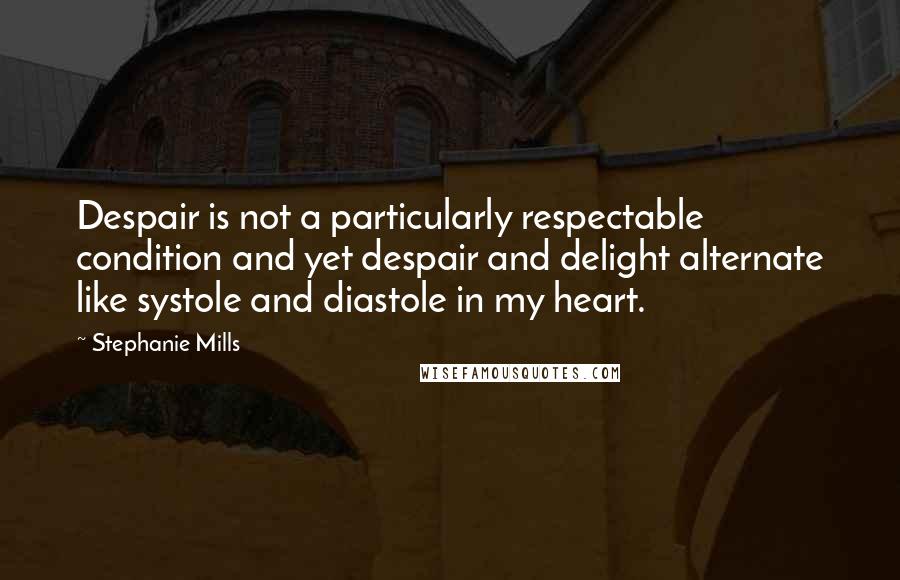 Stephanie Mills quotes: Despair is not a particularly respectable condition and yet despair and delight alternate like systole and diastole in my heart.