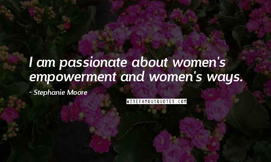 Stephanie Moore quotes: I am passionate about women's empowerment and women's ways.