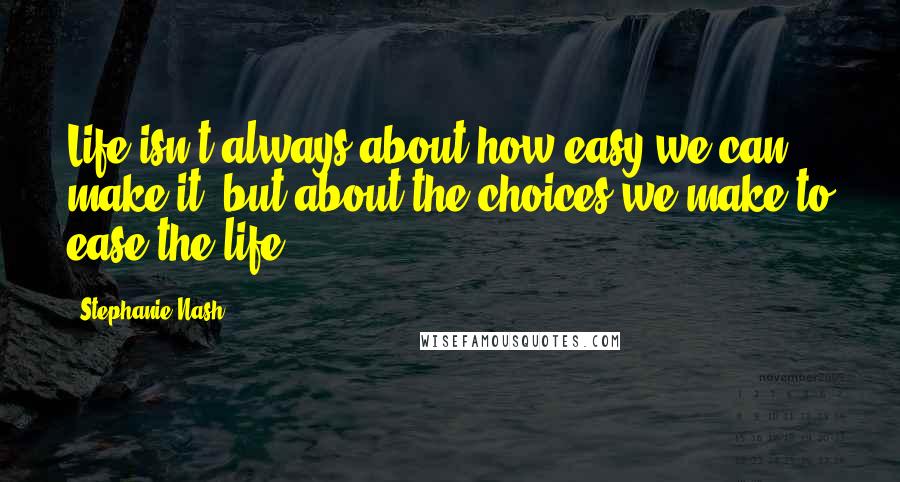 Stephanie Nash quotes: Life isn't always about how easy we can make it, but about the choices we make to ease the life.