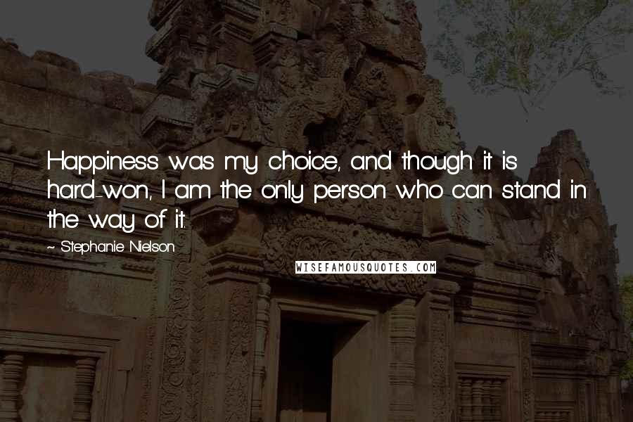 Stephanie Nielson quotes: Happiness was my choice, and though it is hard-won, I am the only person who can stand in the way of it.
