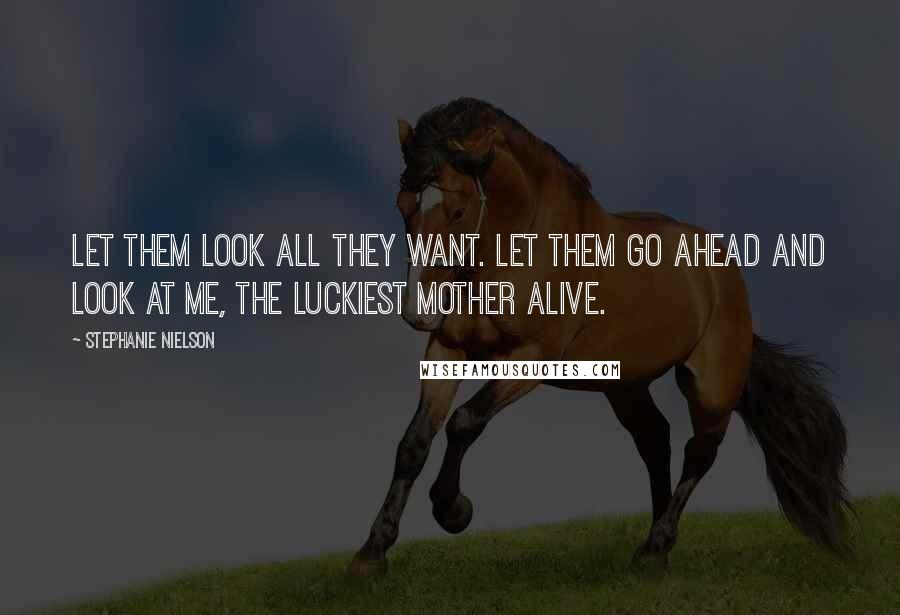Stephanie Nielson quotes: Let them look all they want. Let them go ahead and look at me, the luckiest mother alive.