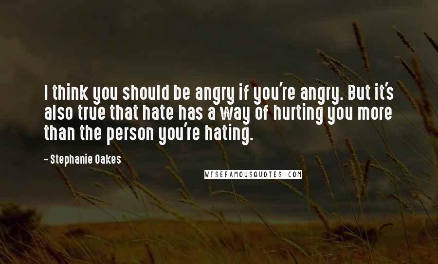 Stephanie Oakes quotes: I think you should be angry if you're angry. But it's also true that hate has a way of hurting you more than the person you're hating.