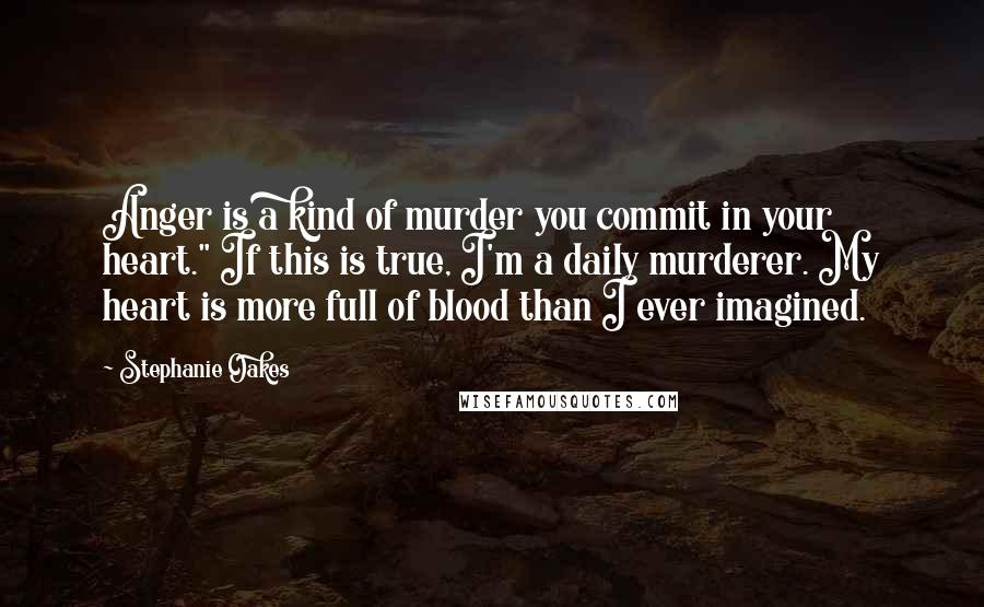 Stephanie Oakes quotes: Anger is a kind of murder you commit in your heart." If this is true, I'm a daily murderer. My heart is more full of blood than I ever imagined.