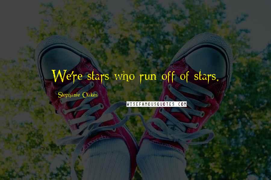 Stephanie Oakes quotes: We're stars who run off of stars.
