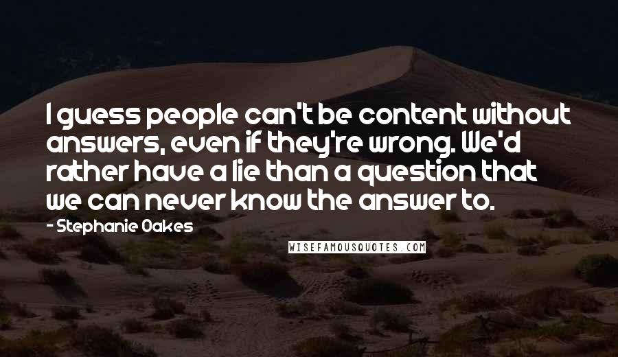 Stephanie Oakes quotes: I guess people can't be content without answers, even if they're wrong. We'd rather have a lie than a question that we can never know the answer to.