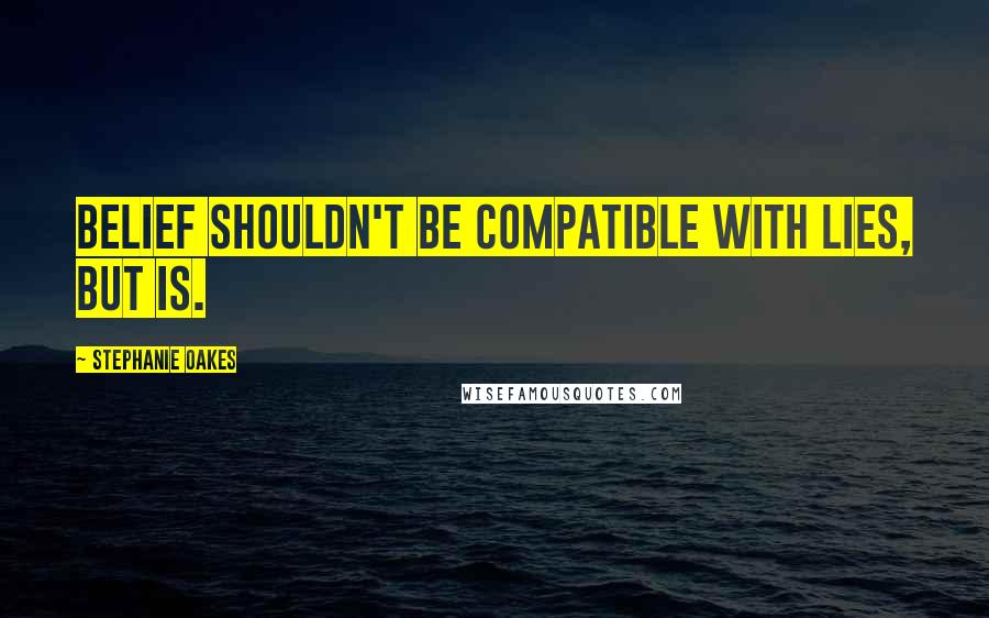 Stephanie Oakes quotes: Belief shouldn't be compatible with lies, but is.