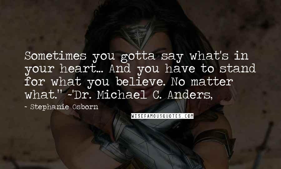 Stephanie Osborn quotes: Sometimes you gotta say what's in your heart... And you have to stand for what you believe. No matter what." ~'Dr. Michael C. Anders,