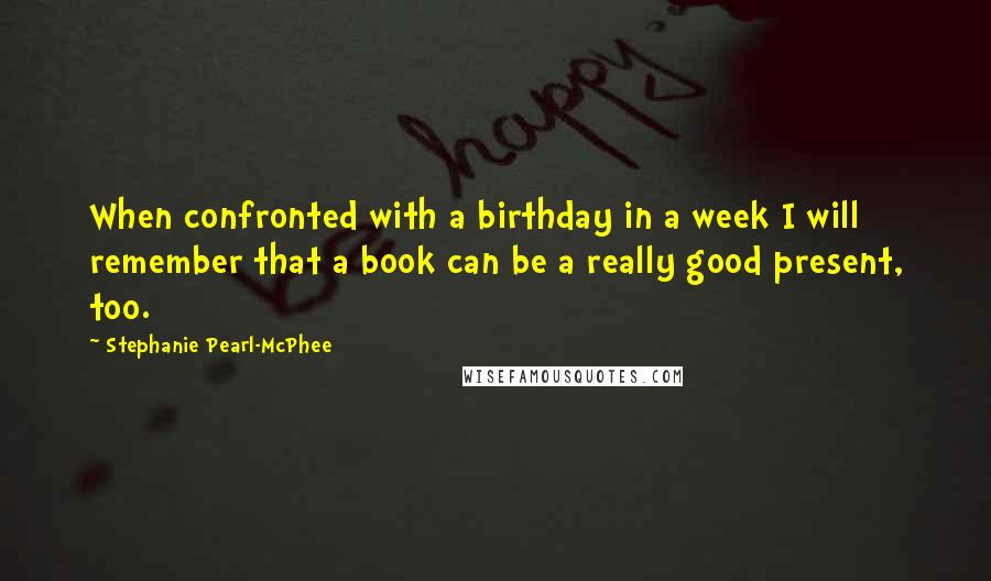 Stephanie Pearl-McPhee quotes: When confronted with a birthday in a week I will remember that a book can be a really good present, too.