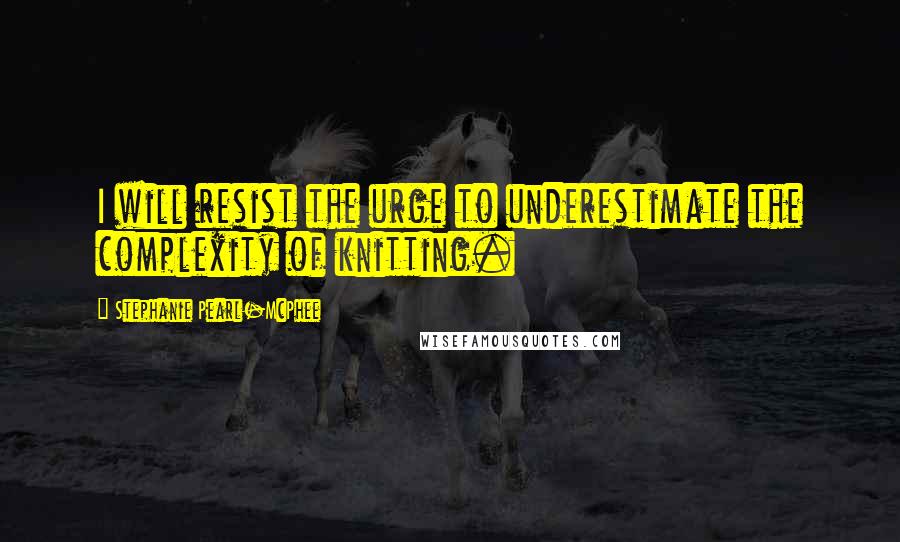 Stephanie Pearl-McPhee quotes: I will resist the urge to underestimate the complexity of knitting.