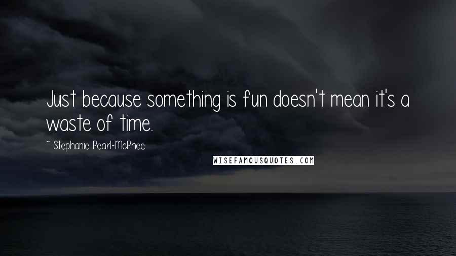 Stephanie Pearl-McPhee quotes: Just because something is fun doesn't mean it's a waste of time.