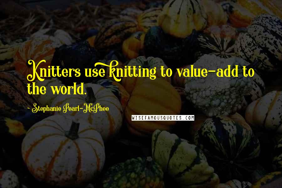 Stephanie Pearl-McPhee quotes: Knitters use knitting to value-add to the world.