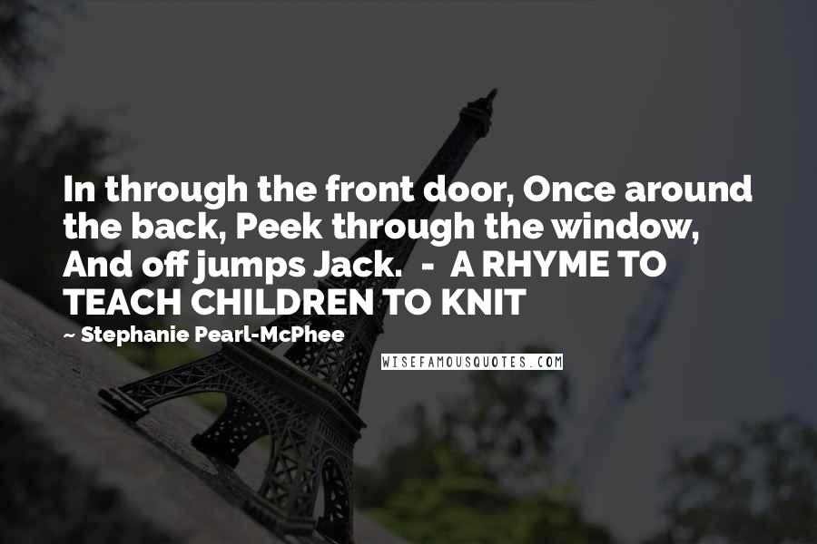 Stephanie Pearl-McPhee quotes: In through the front door, Once around the back, Peek through the window, And off jumps Jack. - A RHYME TO TEACH CHILDREN TO KNIT