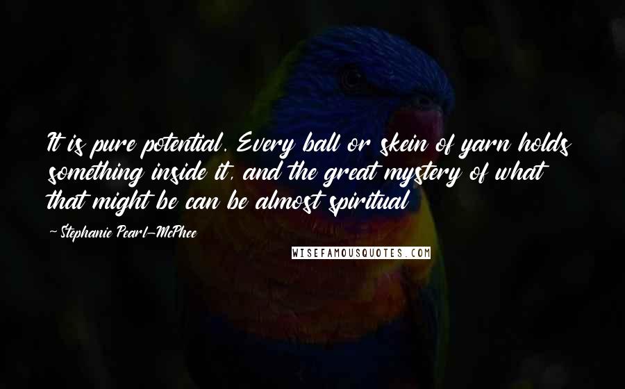 Stephanie Pearl-McPhee quotes: It is pure potential. Every ball or skein of yarn holds something inside it, and the great mystery of what that might be can be almost spiritual