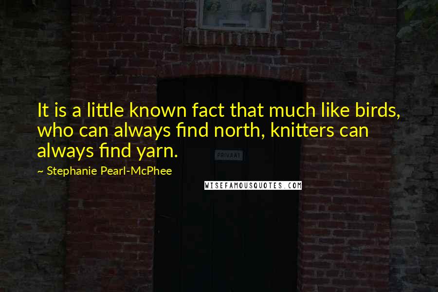 Stephanie Pearl-McPhee quotes: It is a little known fact that much like birds, who can always find north, knitters can always find yarn.