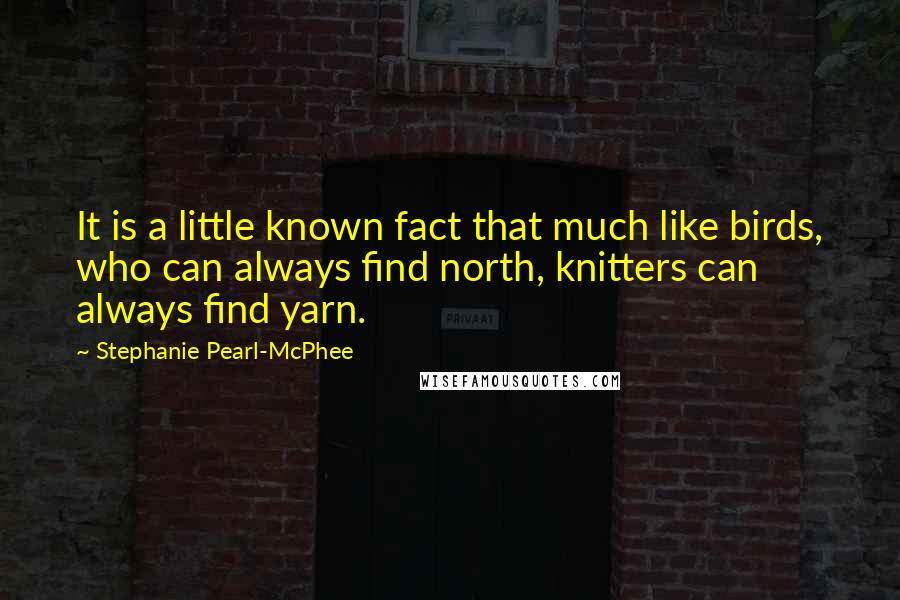Stephanie Pearl-McPhee quotes: It is a little known fact that much like birds, who can always find north, knitters can always find yarn. Stephanie Pearl-McPhee quotes: It is a little known fact that much like birds, who can always find north, knitters can always find yarn.