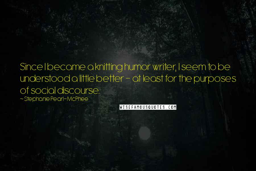 Stephanie Pearl-McPhee quotes: Since I became a knitting humor writer, I seem to be understood a little better - at least for the purposes of social discourse. Stephanie Pearl-McPhee quotes: Since I became a knitting humor writer, I seem to be understood a little better - at least for the purposes of social discourse.