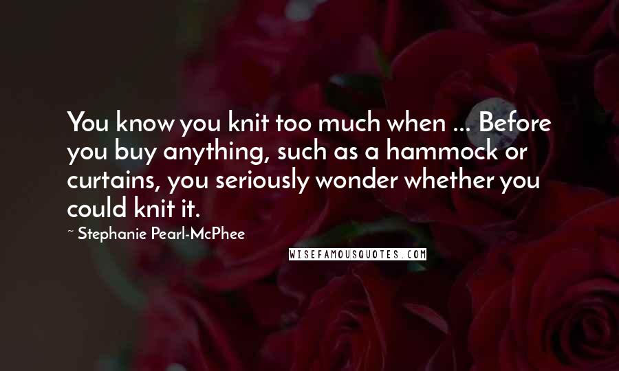 Stephanie Pearl-McPhee quotes: You know you knit too much when ... Before you buy anything, such as a hammock or curtains, you seriously wonder whether you could knit it.