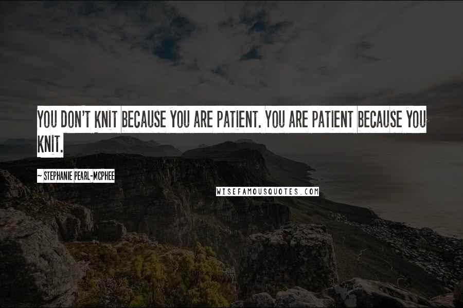 Stephanie Pearl-McPhee quotes: You don't knit because you are patient. You are patient because you knit.