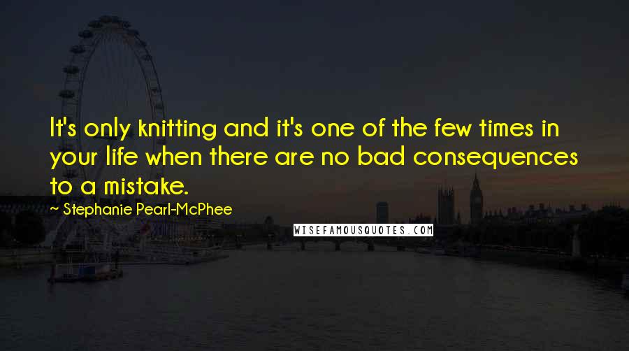 Stephanie Pearl-McPhee quotes: It's only knitting and it's one of the few times in your life when there are no bad consequences to a mistake.