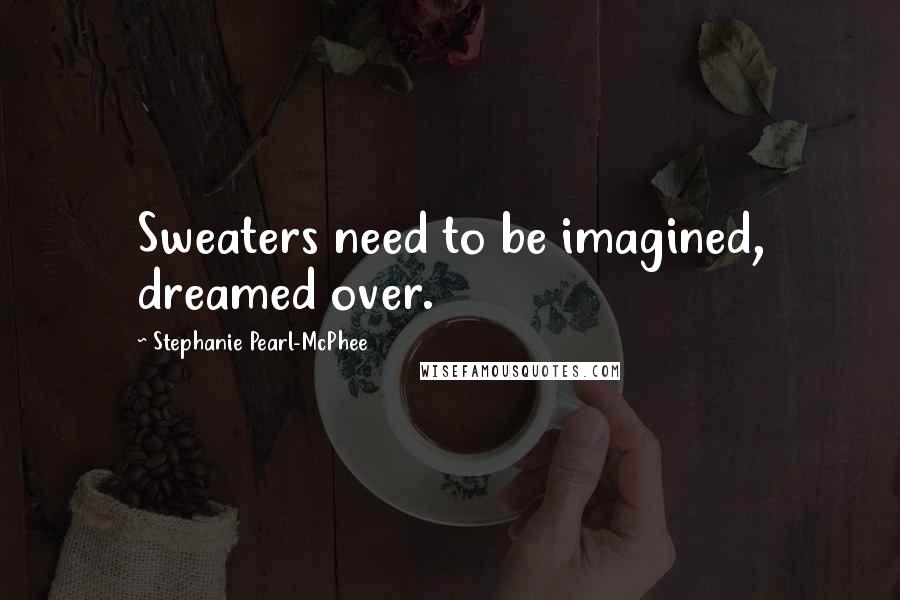 Stephanie Pearl-McPhee quotes: Sweaters need to be imagined, dreamed over.